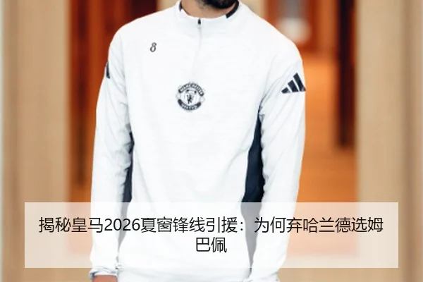 揭秘皇马2026夏窗锋线引援：为何弃哈兰德选姆巴佩